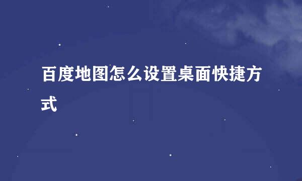 百度地图怎么设置桌面快捷方式
