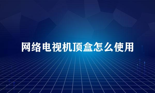 网络电视机顶盒怎么使用