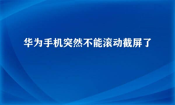 华为手机突然不能滚动截屏了