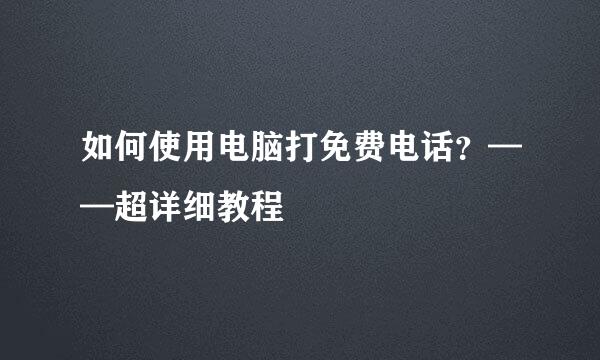 如何使用电脑打免费电话？——超详细教程