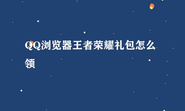 QQ浏览器王者荣耀礼包怎么领