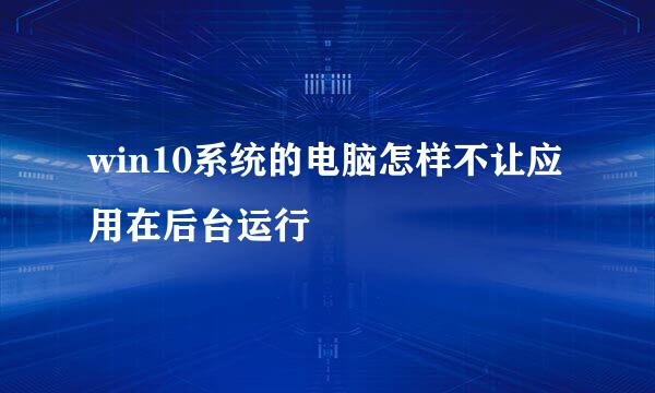 win10系统的电脑怎样不让应用在后台运行