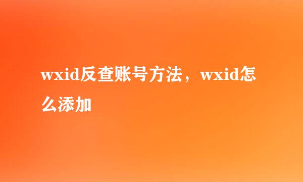 wxid反查账号方法，wxid怎么添加