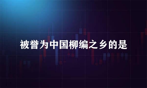 被誉为中国柳编之乡的是