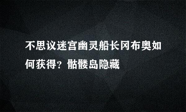 不思议迷宫幽灵船长冈布奥如何获得？骷髅岛隐藏