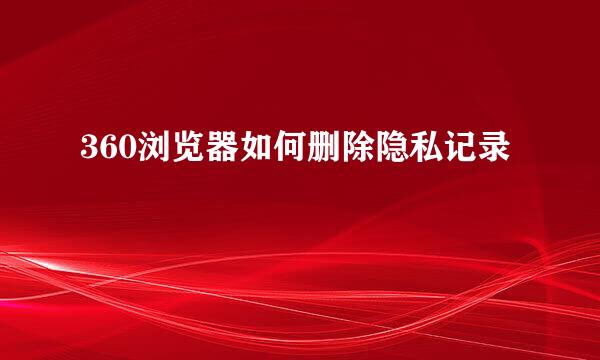 360浏览器如何删除隐私记录