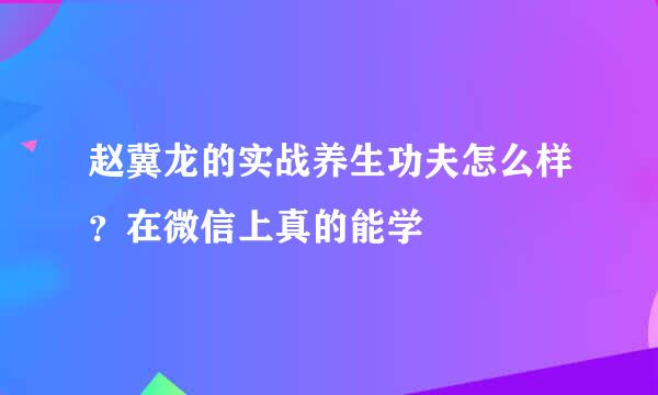 赵冀龙的实战养生功夫怎么样？在微信上真的能学
