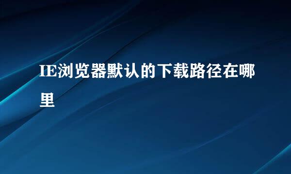 IE浏览器默认的下载路径在哪里