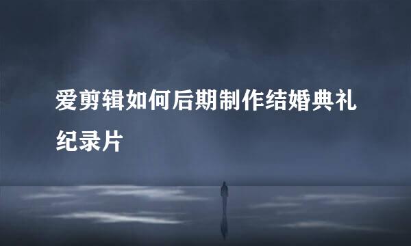 爱剪辑如何后期制作结婚典礼纪录片