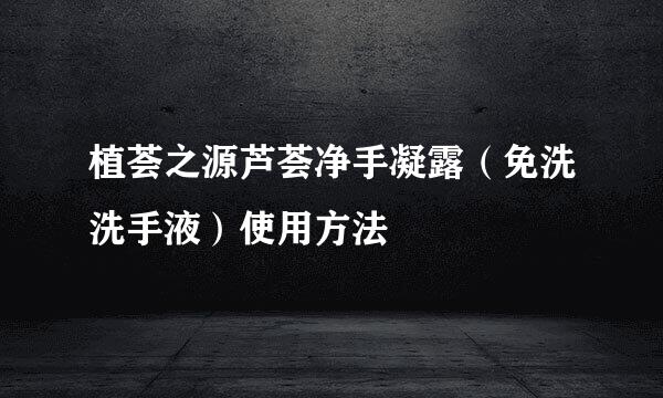 植荟之源芦荟净手凝露（免洗洗手液）使用方法
