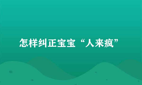 怎样纠正宝宝“人来疯”