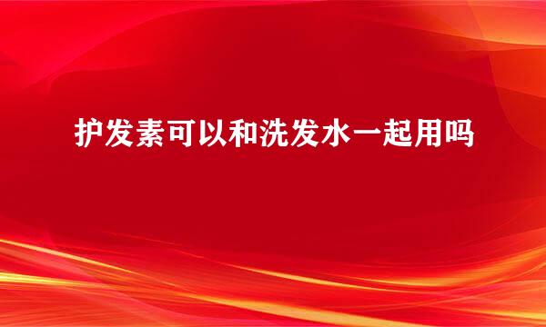 护发素可以和洗发水一起用吗