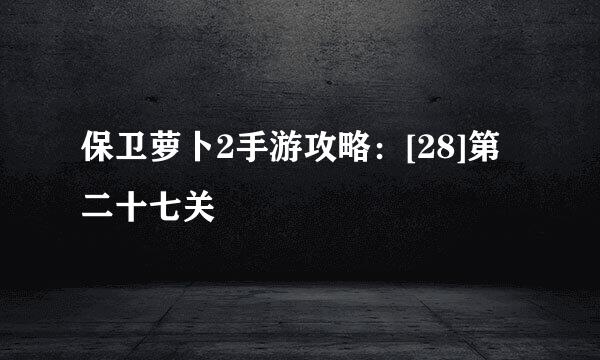 保卫萝卜2手游攻略：[28]第二十七关