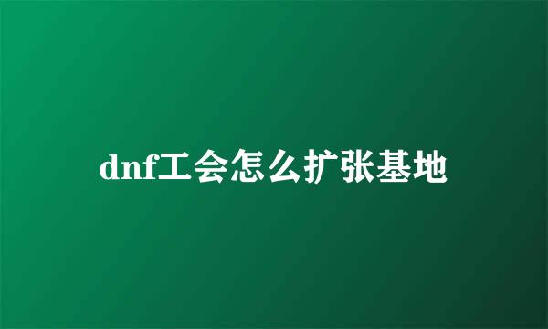 dnf工会怎么扩张基地