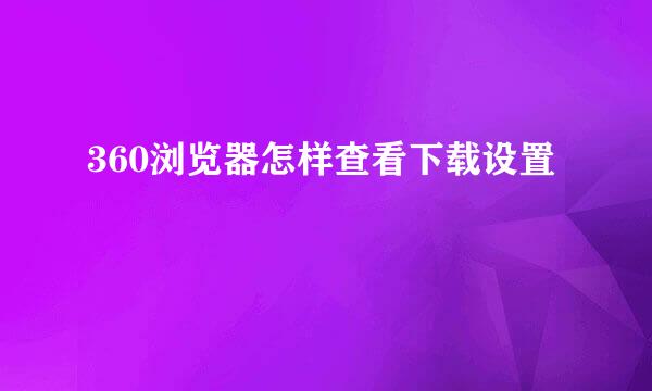 360浏览器怎样查看下载设置
