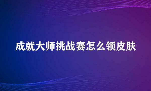 成就大师挑战赛怎么领皮肤