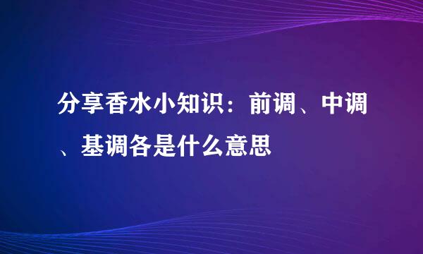 分享香水小知识：前调、中调、基调各是什么意思