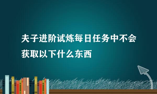 夫子进阶试炼每日任务中不会获取以下什么东西