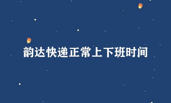 韵达快递正常上下班时间