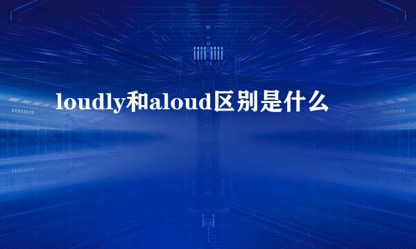 loudly和aloud区别是什么
