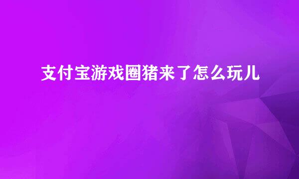 支付宝游戏圈猪来了怎么玩儿