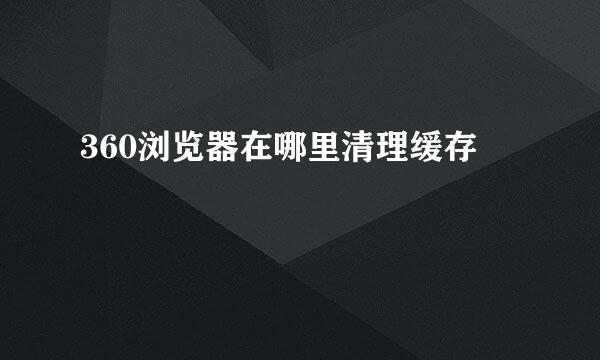 360浏览器在哪里清理缓存