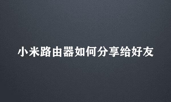 小米路由器如何分享给好友