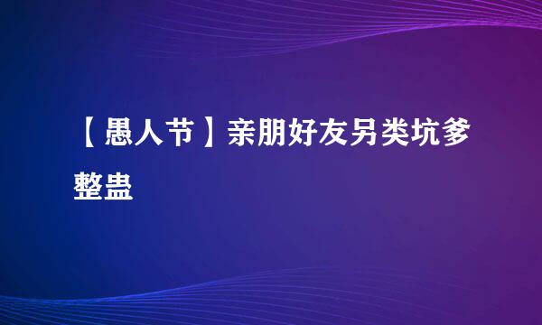 【愚人节】亲朋好友另类坑爹整蛊