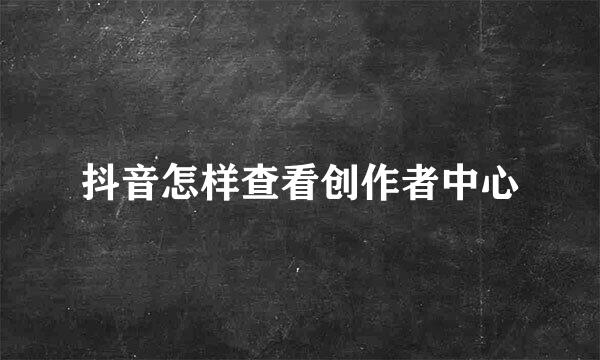 抖音怎样查看创作者中心