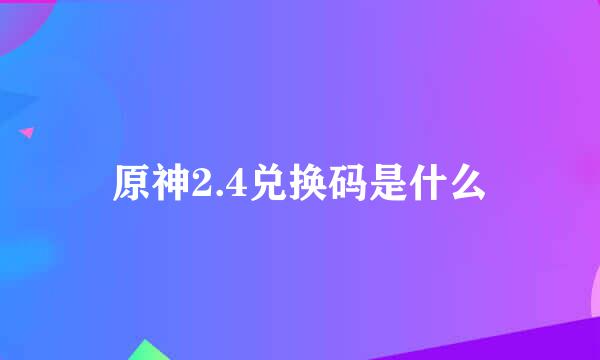 原神2.4兑换码是什么