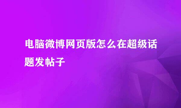 电脑微博网页版怎么在超级话题发帖子
