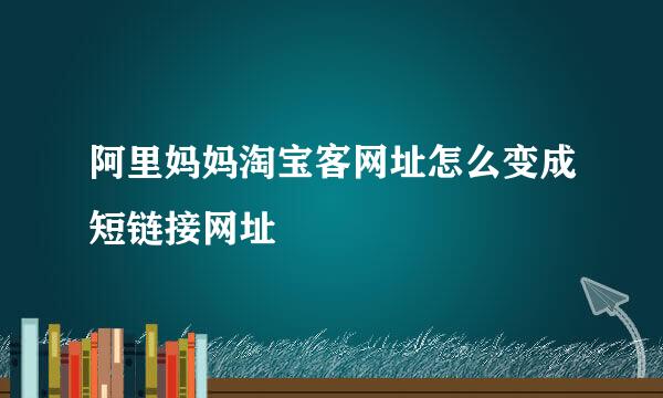 阿里妈妈淘宝客网址怎么变成短链接网址