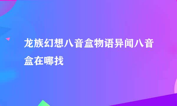 龙族幻想八音盒物语异闻八音盒在哪找