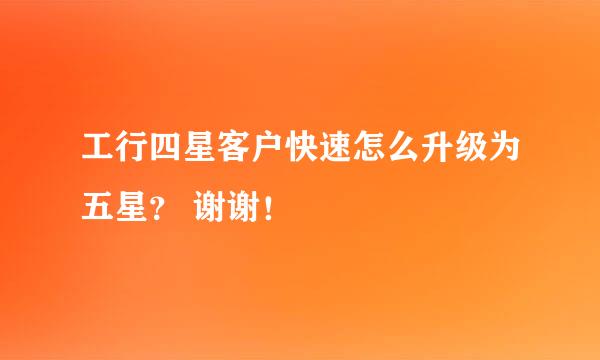 工行四星客户快速怎么升级为五星？ 谢谢！