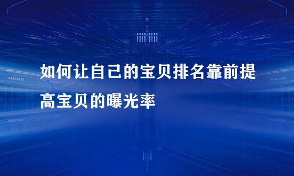 如何让自己的宝贝排名靠前提高宝贝的曝光率