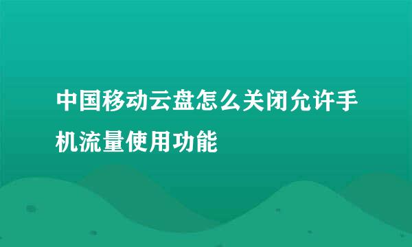 中国移动云盘怎么关闭允许手机流量使用功能