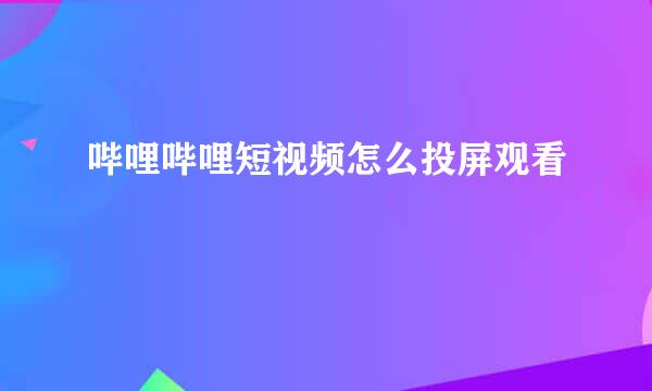 哔哩哔哩短视频怎么投屏观看
