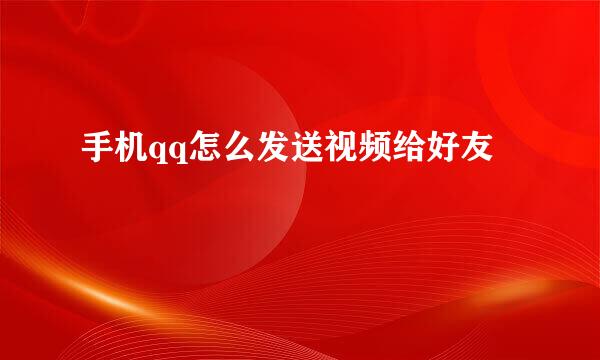 手机qq怎么发送视频给好友