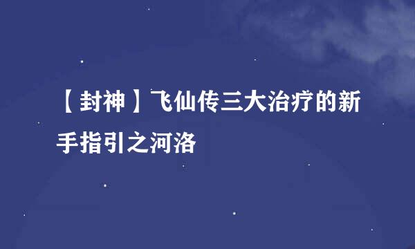 【封神】飞仙传三大治疗的新手指引之河洛