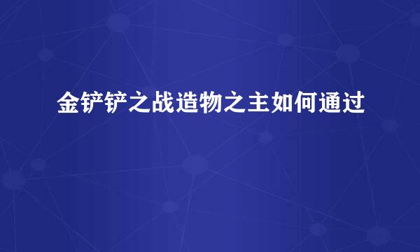 金铲铲之战造物之主如何通过