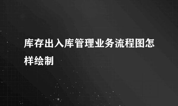 库存出入库管理业务流程图怎样绘制