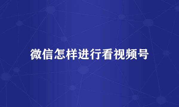 微信怎样进行看视频号
