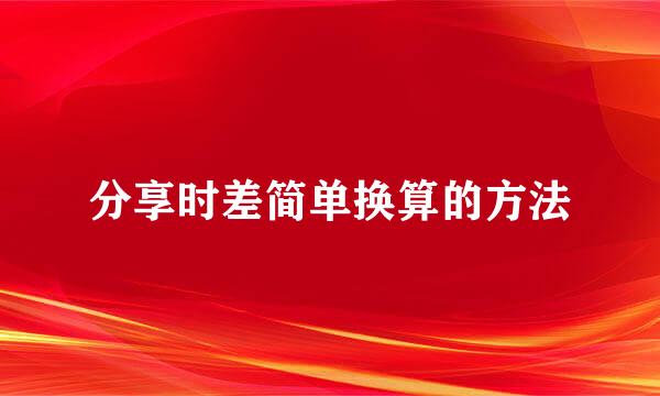 分享时差简单换算的方法