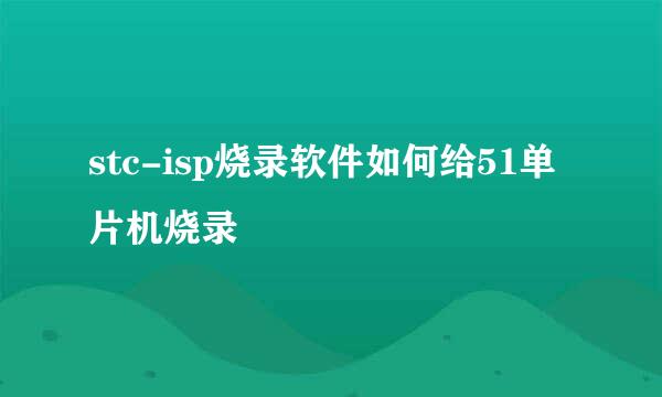 stc-isp烧录软件如何给51单片机烧录