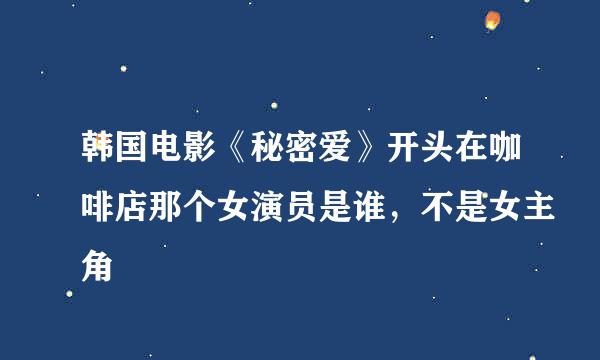 韩国电影《秘密爱》开头在咖啡店那个女演员是谁，不是女主角