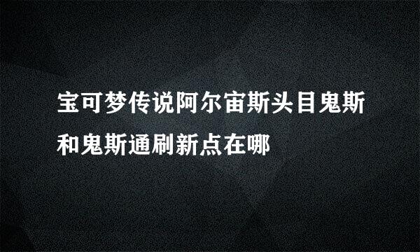 宝可梦传说阿尔宙斯头目鬼斯和鬼斯通刷新点在哪