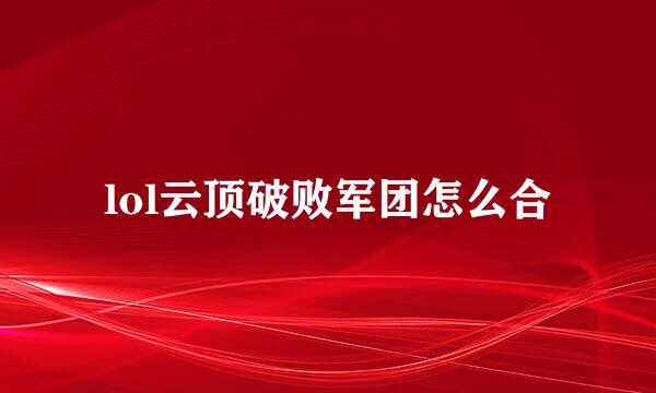 lol云顶破败军团怎么合