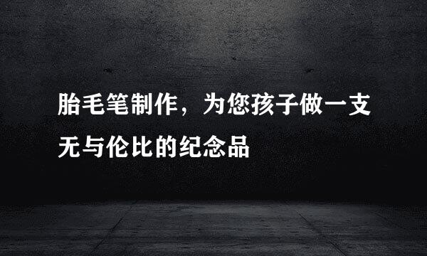 胎毛笔制作，为您孩子做一支无与伦比的纪念品