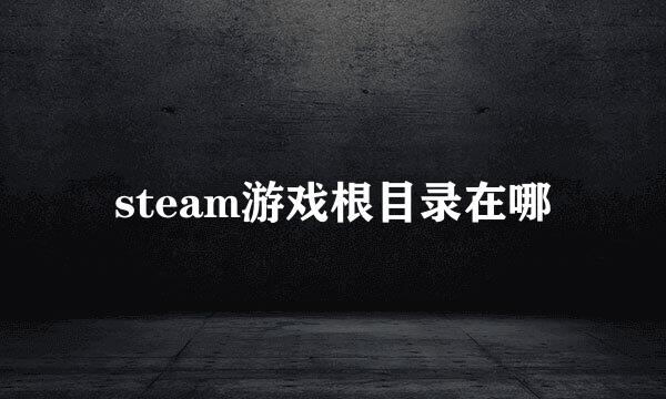 steam游戏根目录在哪