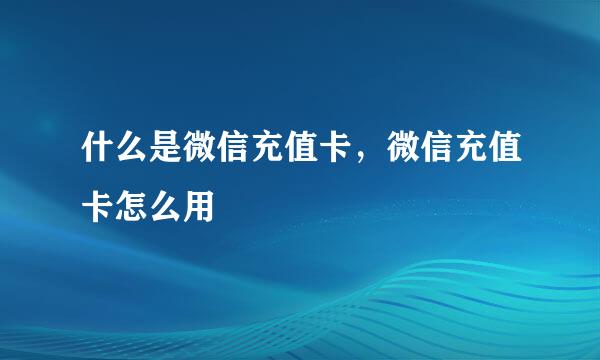 什么是微信充值卡，微信充值卡怎么用